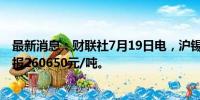 最新消息：财联社7月19日电，沪锡期货主力合约跌超3%，报260650元/吨。