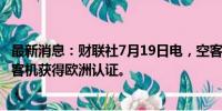 最新消息：财联社7月19日电，空客公司称其A321XLR喷气客机获得欧洲认证。