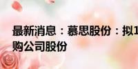 最新消息：慕思股份：拟1.2亿元-2.4亿元回购公司股份