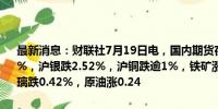 最新消息：财联社7月19日电，国内期货夜盘开盘涨跌不一，沪金跌近2%，沪银跌2.52%，沪铜跌逾1%，铁矿涨0.31%，焦煤跌1.22%，玻璃跌0.42%，原油涨0.24