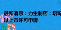 最新消息：力生制药：培哚普利吲达帕胺片通过上市许可申请