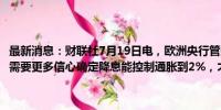 最新消息：财联社7月19日电，欧洲央行管委穆勒表示，通胀仍有波动，需要更多信心确定降息能控制通胀到2%，才能再次降息。