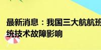 最新消息：我国三大航航班目前未受大范围系统技术故障影响