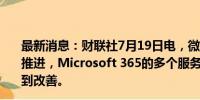 最新消息：财联社7月19日电，微软表示，随着缓解措施的推进，Microsoft 365的多个服务在可用性方面正在继续得到改善。