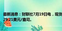 最新消息：财联社7月19日电，现货白银日内跌超2%，现报29.21美元/盎司。