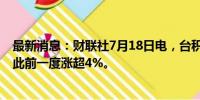 最新消息：财联社7月18日电，台积电日内跌幅扩大至3%，此前一度涨超4%。