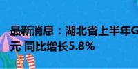 最新消息：湖北省上半年GDP达27346.45亿元 同比增长5.8%