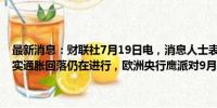 最新消息：财联社7月19日电，消息人士表示，如果即将公布的数据证实通胀回落仍在进行，欧洲央行鹰派对9月降息持开放态度。