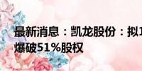 最新消息：凯龙股份：拟1.58亿元收购君安爆破51%股权