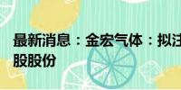 最新消息：金宏气体：拟注销已回购的568万股股份