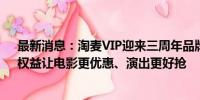 最新消息：淘麦VIP迎来三周年品牌升级，“超值超惊喜”权益让电影更优惠、演出更好抢