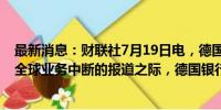 最新消息：财联社7月19日电，德国金融行业协会表示，在全球业务中断的报道之际，德国银行业正面临业务中断。