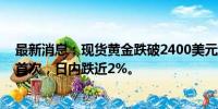 最新消息：现货黄金跌破2400美元/盎司，为7月12日以来首次，日内跌近2%。