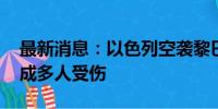 最新消息：以色列空袭黎巴嫩南部一房屋 造成多人受伤