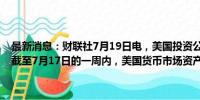 最新消息：财联社7月19日电，美国投资公司协会（ICI）的数据显示，截至7月17日的一周内，美国货币市场资产增至6.154万亿美元。