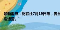 最新消息：财联社7月19日电，麦当劳日本公司暂停30%门店运营。