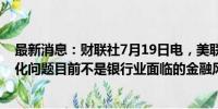 最新消息：财联社7月19日电，美联储理事鲍曼称，气候变化问题目前不是银行业面临的金融风险。