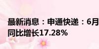 最新消息：申通快递：6月快递服务业务收入同比增长17.28%