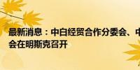 最新消息：中白经贸合作分委会、中白工业园协调工作组例会在明斯克召开