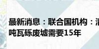 最新消息：联合国机构：清理加沙约4000万吨瓦砾废墟需要15年