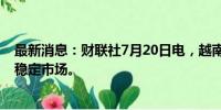 最新消息：财联社7月20日电，越南考虑建立石油交易所以稳定市场。