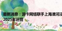 最新消息：游卡网络联手上海漕河泾打造全球发行中心 预计2025年运营