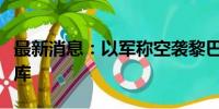 最新消息：以军称空袭黎巴嫩真主党两处军火库