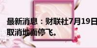 最新消息：财联社7月19日电，美国联合航空取消地面停飞。