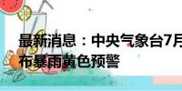 最新消息：中央气象台7月20日06时继续发布暴雨黄色预警