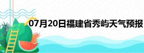 07月20日福建省秀屿天气预报