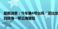 最新消息：今年第4号台风“派比安”生成 预计将海南三亚到琼海一带沿海登陆