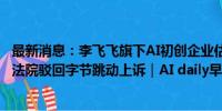 最新消息：李飞飞旗下AI初创企业估值已超10亿美元；欧盟法院驳回字节跳动上诉｜AI daily早新闻