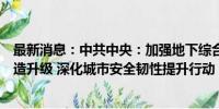 最新消息：中共中央：加强地下综合管廊建设和老旧管线改造升级 深化城市安全韧性提升行动