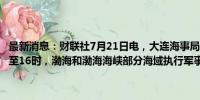 最新消息：财联社7月21日电，大连海事局发布航行警告，7月21日6时至16时，渤海和渤海海峡部分海域执行军事任务，禁止驶入。