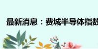 最新消息：费城半导体指数跌幅扩大至6%