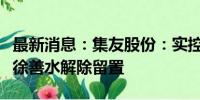 最新消息：集友股份：实控人、董事长、总裁徐善水解除留置