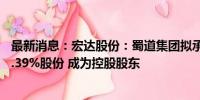 最新消息：宏达股份：蜀道集团拟承接宏达实业所持公司26.39%股份 成为控股股东