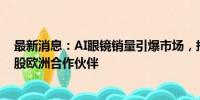 最新消息：AI眼镜销量引爆市场，押中宝的Meta正洽谈入股欧洲合作伙伴