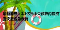 最新消息：3.5亿元中央预算内投资下达 支持3省暴雨洪涝灾害灾后应急恢复