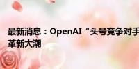 最新消息：OpenAI“头号竞争对手”推出AI基金 加速技术革新大潮