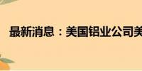 最新消息：美国铝业公司美股盘后涨超3%