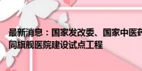 最新消息：国家发改委、国家中医药局将联合推出中西医协同旗舰医院建设试点工程