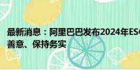 最新消息：阿里巴巴发布2024年ESG报告：保持前瞻、保持善意、保持务实