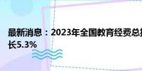 最新消息：2023年全国教育经费总投入超6.4万亿元 同比增长5.3%