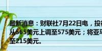 最新消息：财联社7月22日电，投行伯恩斯坦将Meta目标价从565美元上调至575美元；将亚马逊目标价从210美元上调至215美元。