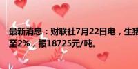 最新消息：财联社7月22日电，生猪期货主力合约涨幅扩大至2%，报18725元/吨。