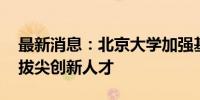 最新消息：北京大学加强基础学科建设 培养拔尖创新人才