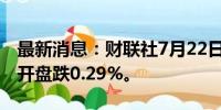 最新消息：财联社7月22日电，日经225指数开盘跌0.29%。