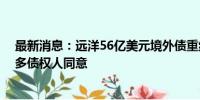 最新消息：远洋56亿美元境外债重组方案出炉 仍需获得更多债权人同意