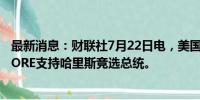 最新消息：财联社7月22日电，美国马里兰州州长WES MOORE支持哈里斯竞选总统。